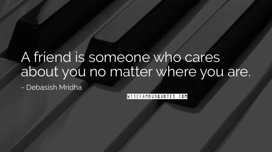 Debasish Mridha Quotes: A friend is someone who cares about you no matter where you are.