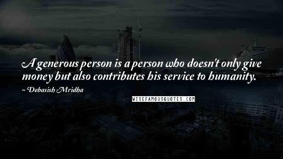 Debasish Mridha Quotes: A generous person is a person who doesn't only give money but also contributes his service to humanity.