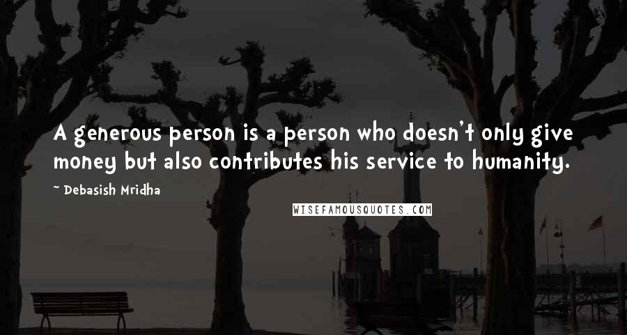 Debasish Mridha Quotes: A generous person is a person who doesn't only give money but also contributes his service to humanity.