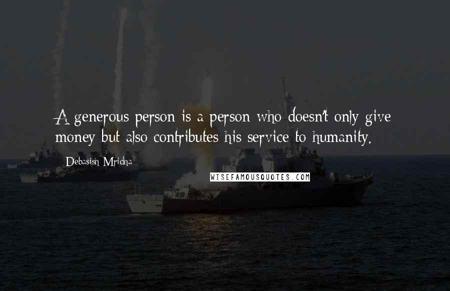 Debasish Mridha Quotes: A generous person is a person who doesn't only give money but also contributes his service to humanity.