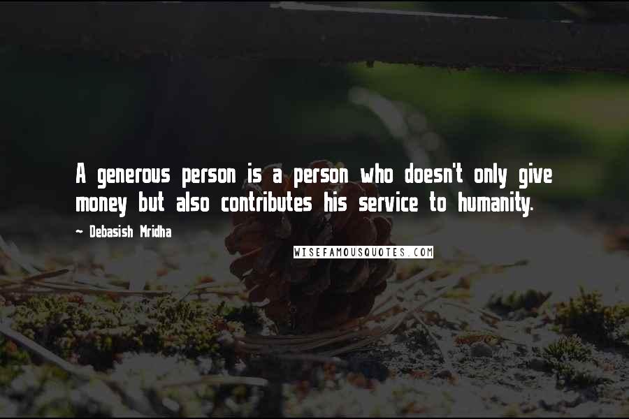 Debasish Mridha Quotes: A generous person is a person who doesn't only give money but also contributes his service to humanity.