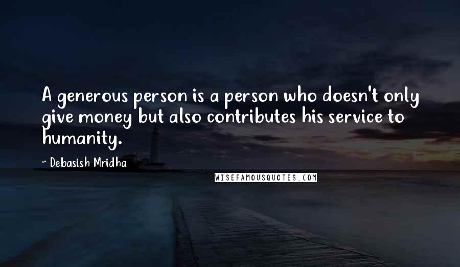 Debasish Mridha Quotes: A generous person is a person who doesn't only give money but also contributes his service to humanity.