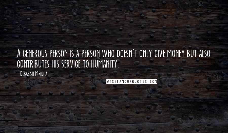 Debasish Mridha Quotes: A generous person is a person who doesn't only give money but also contributes his service to humanity.