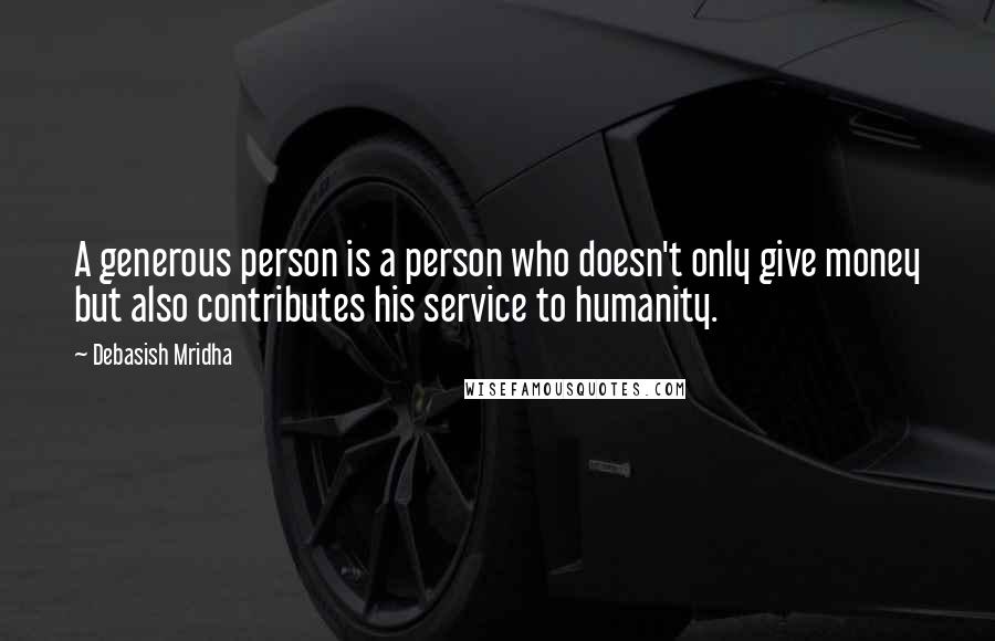 Debasish Mridha Quotes: A generous person is a person who doesn't only give money but also contributes his service to humanity.