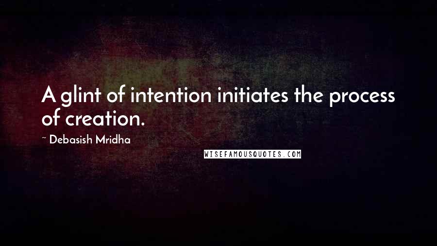 Debasish Mridha Quotes: A glint of intention initiates the process of creation.