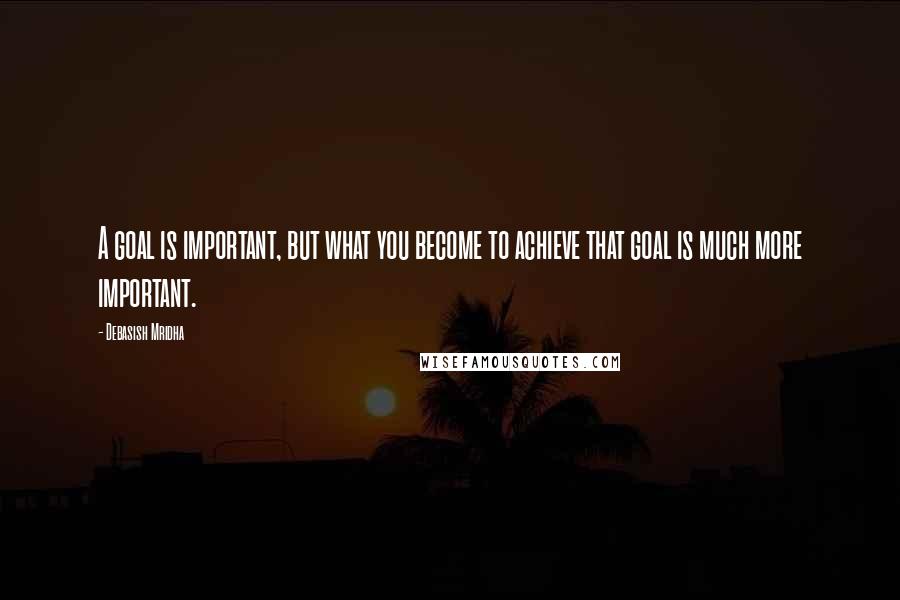 Debasish Mridha Quotes: A goal is important, but what you become to achieve that goal is much more important.