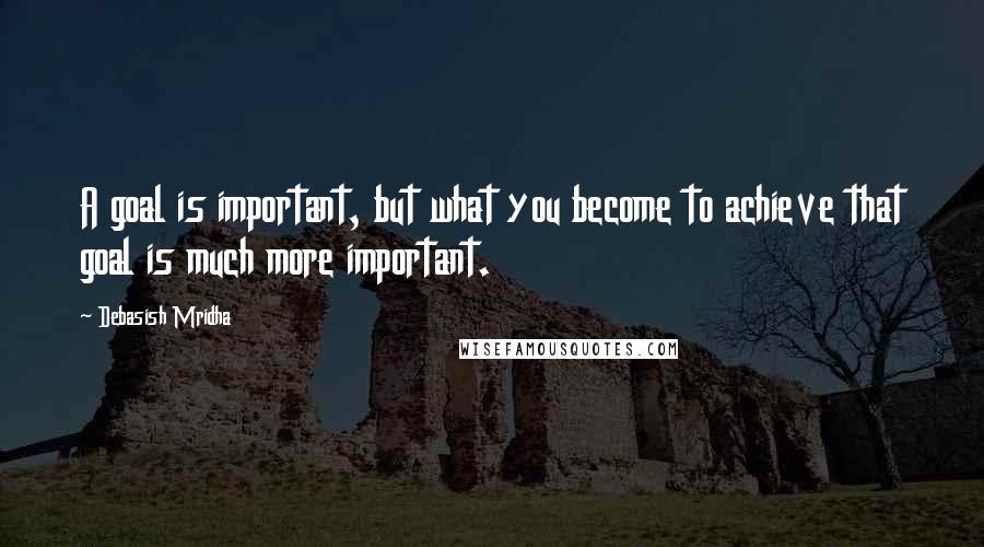 Debasish Mridha Quotes: A goal is important, but what you become to achieve that goal is much more important.