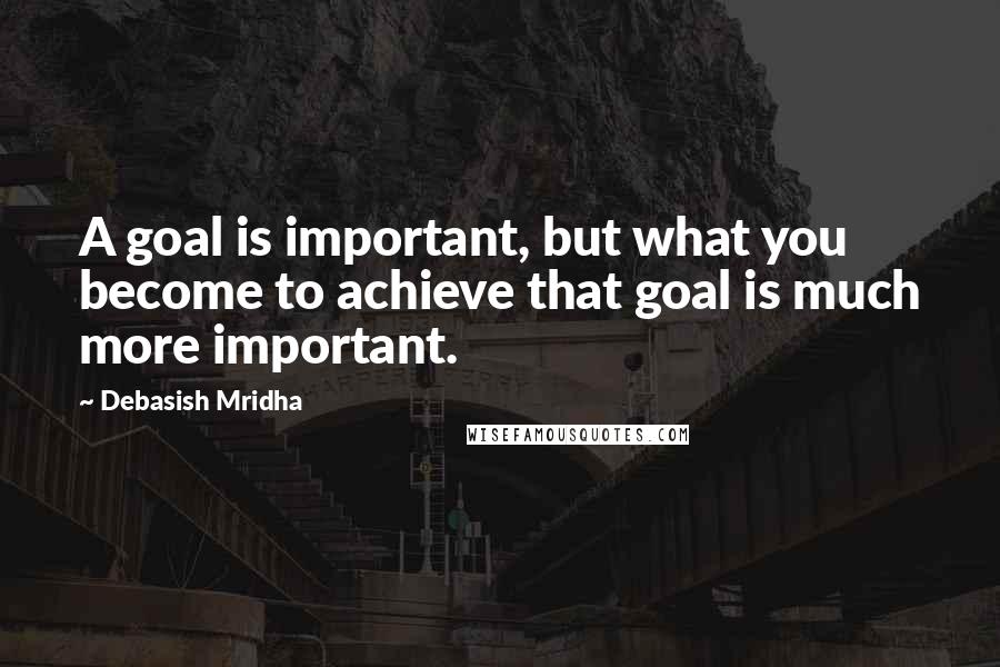 Debasish Mridha Quotes: A goal is important, but what you become to achieve that goal is much more important.