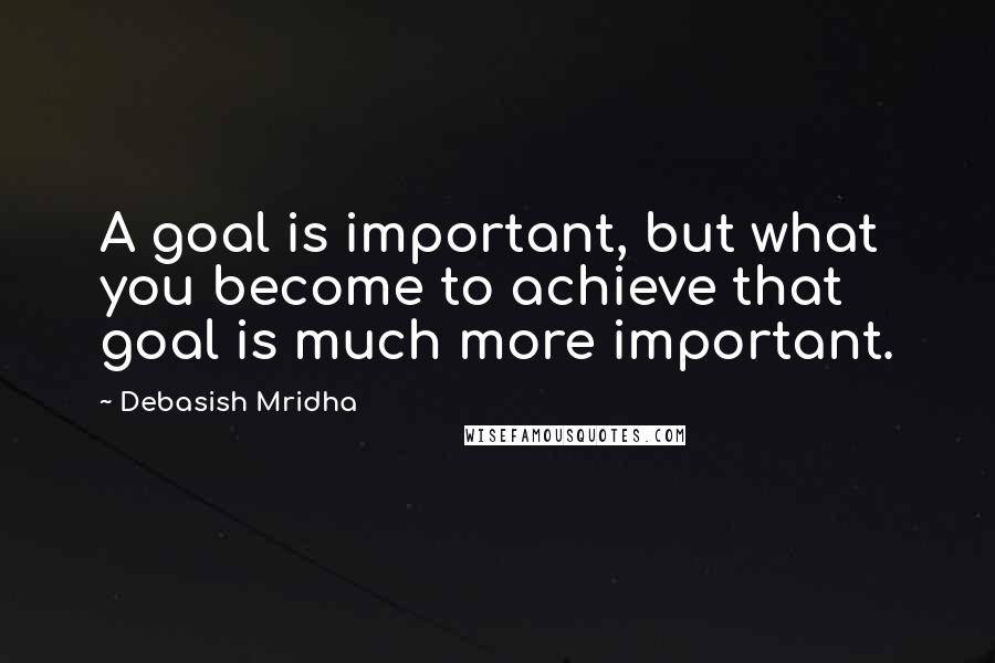 Debasish Mridha Quotes: A goal is important, but what you become to achieve that goal is much more important.