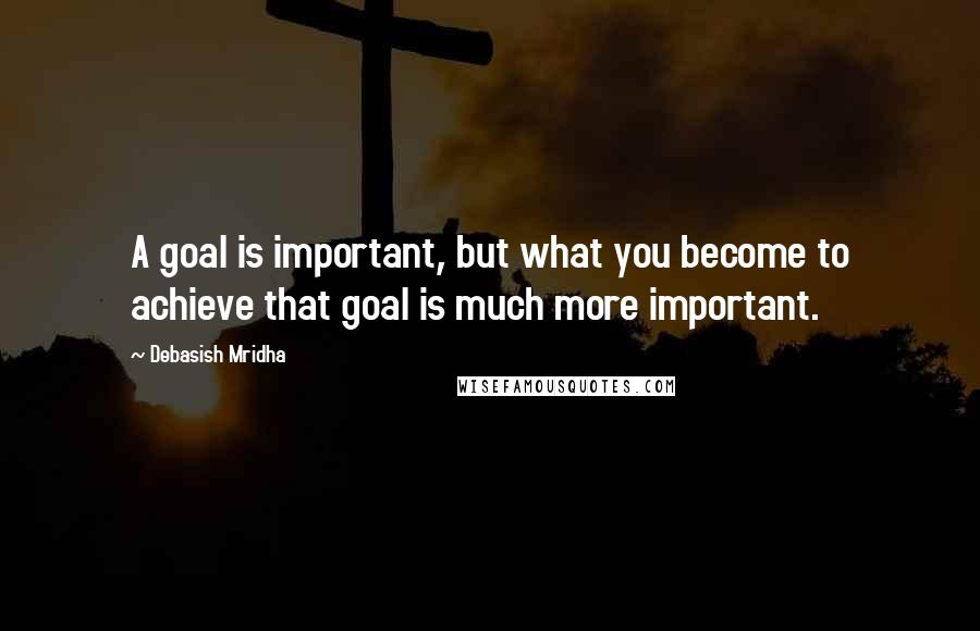 Debasish Mridha Quotes: A goal is important, but what you become to achieve that goal is much more important.