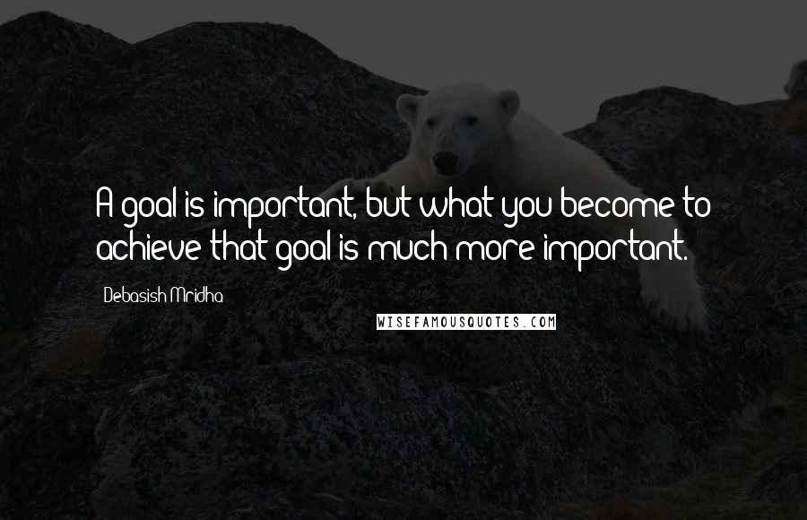 Debasish Mridha Quotes: A goal is important, but what you become to achieve that goal is much more important.