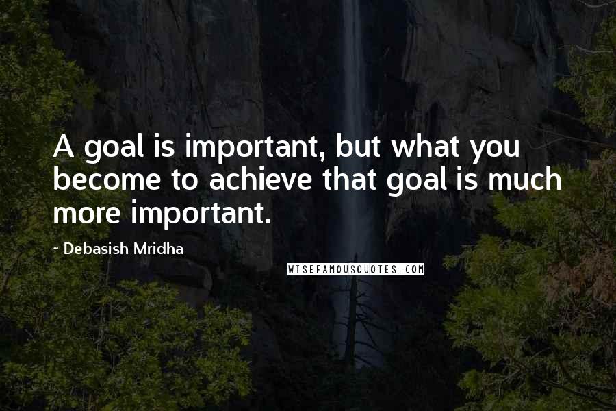 Debasish Mridha Quotes: A goal is important, but what you become to achieve that goal is much more important.