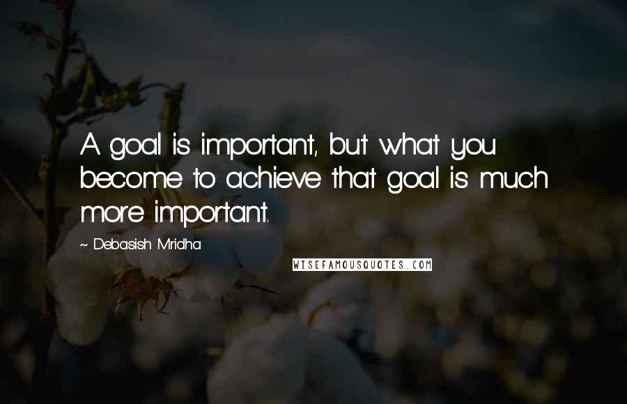 Debasish Mridha Quotes: A goal is important, but what you become to achieve that goal is much more important.