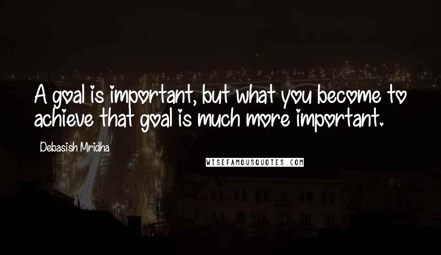 Debasish Mridha Quotes: A goal is important, but what you become to achieve that goal is much more important.