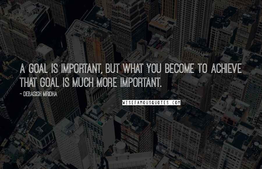 Debasish Mridha Quotes: A goal is important, but what you become to achieve that goal is much more important.