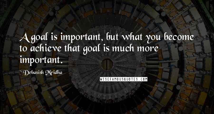 Debasish Mridha Quotes: A goal is important, but what you become to achieve that goal is much more important.