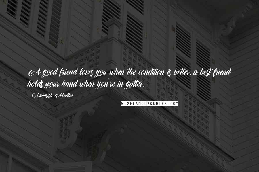 Debasish Mridha Quotes: A good friend loves you when the condition is better, a best friend holds your hand when you're in gutter.