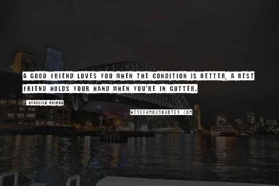 Debasish Mridha Quotes: A good friend loves you when the condition is better, a best friend holds your hand when you're in gutter.