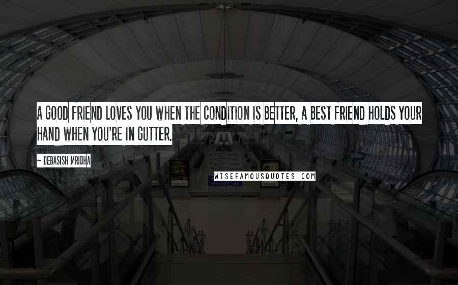 Debasish Mridha Quotes: A good friend loves you when the condition is better, a best friend holds your hand when you're in gutter.