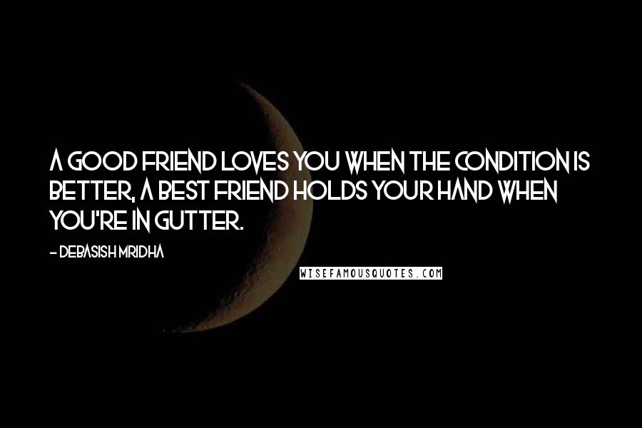 Debasish Mridha Quotes: A good friend loves you when the condition is better, a best friend holds your hand when you're in gutter.