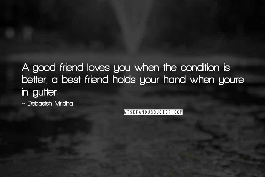 Debasish Mridha Quotes: A good friend loves you when the condition is better, a best friend holds your hand when you're in gutter.