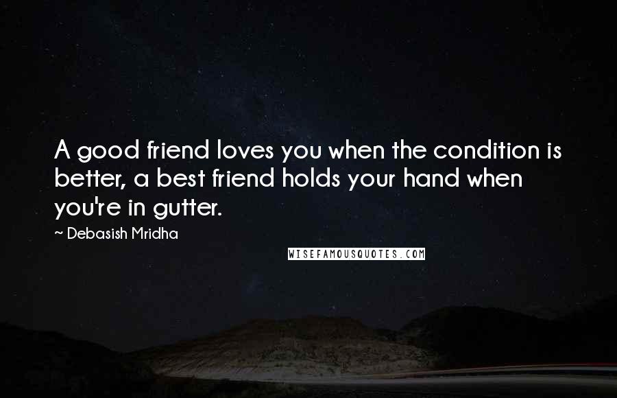 Debasish Mridha Quotes: A good friend loves you when the condition is better, a best friend holds your hand when you're in gutter.