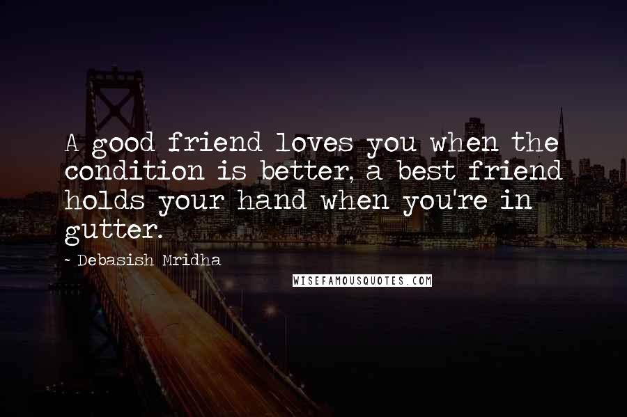 Debasish Mridha Quotes: A good friend loves you when the condition is better, a best friend holds your hand when you're in gutter.