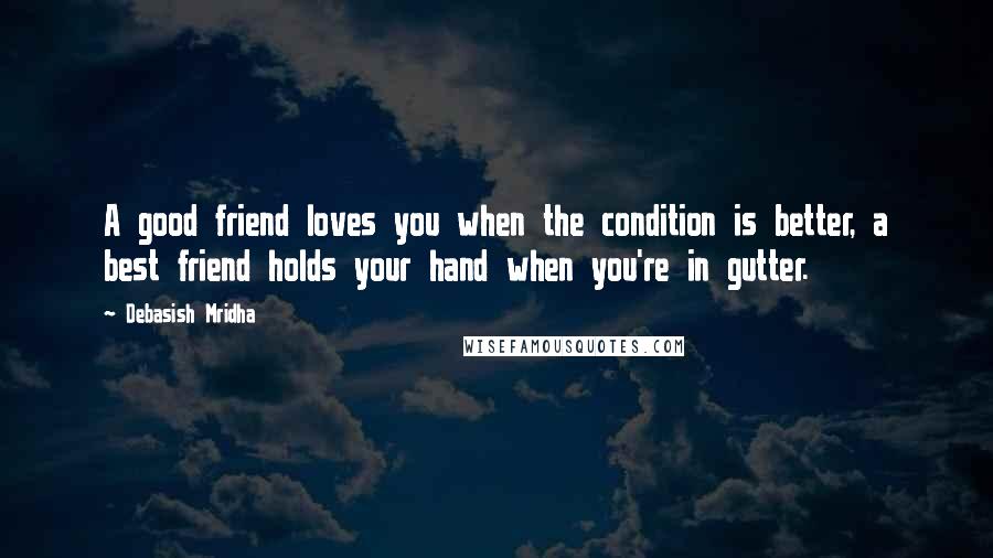 Debasish Mridha Quotes: A good friend loves you when the condition is better, a best friend holds your hand when you're in gutter.