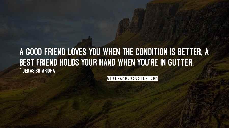 Debasish Mridha Quotes: A good friend loves you when the condition is better, a best friend holds your hand when you're in gutter.