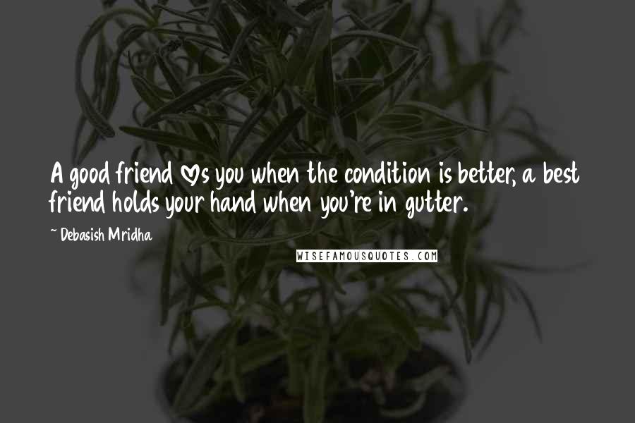 Debasish Mridha Quotes: A good friend loves you when the condition is better, a best friend holds your hand when you're in gutter.