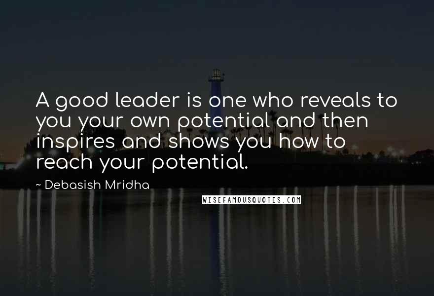 Debasish Mridha Quotes: A good leader is one who reveals to you your own potential and then inspires and shows you how to reach your potential.