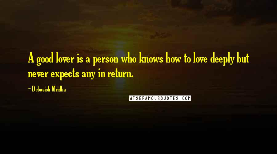 Debasish Mridha Quotes: A good lover is a person who knows how to love deeply but never expects any in return.