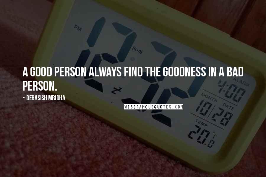 Debasish Mridha Quotes: A good person always find the goodness in a bad person.