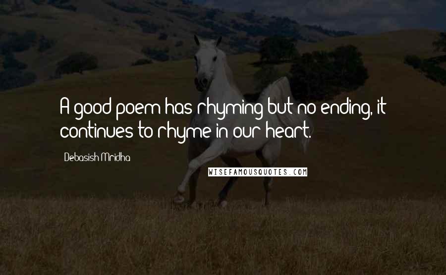Debasish Mridha Quotes: A good poem has rhyming but no ending, it continues to rhyme in our heart.