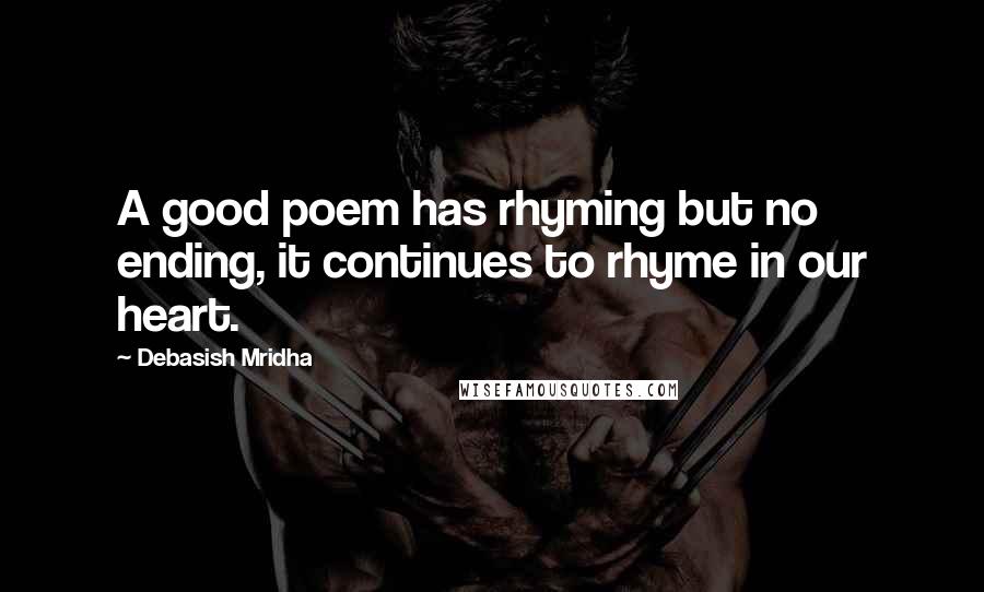 Debasish Mridha Quotes: A good poem has rhyming but no ending, it continues to rhyme in our heart.