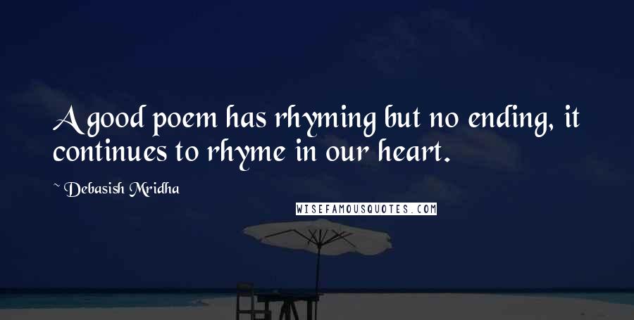 Debasish Mridha Quotes: A good poem has rhyming but no ending, it continues to rhyme in our heart.