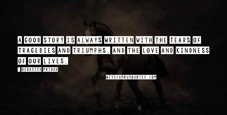 Debasish Mridha Quotes: A good story is always written with the tears of tragedies and triumphs, and the love and kindness of our lives.