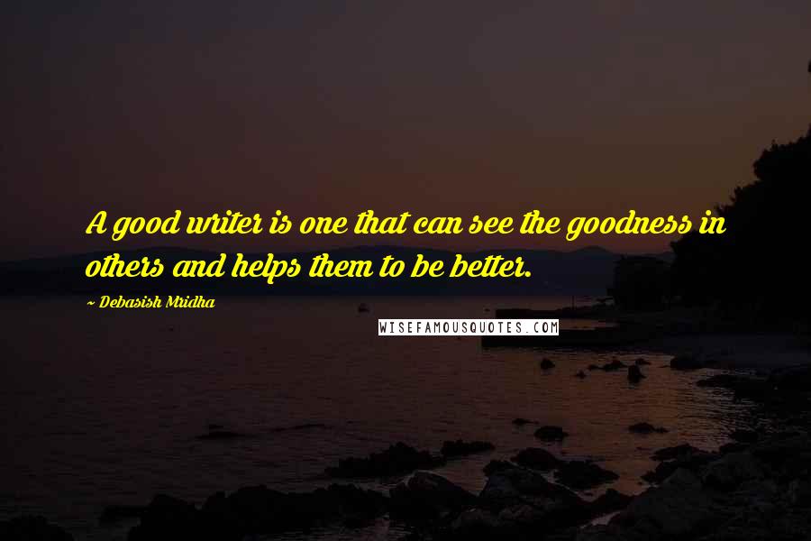 Debasish Mridha Quotes: A good writer is one that can see the goodness in others and helps them to be better.