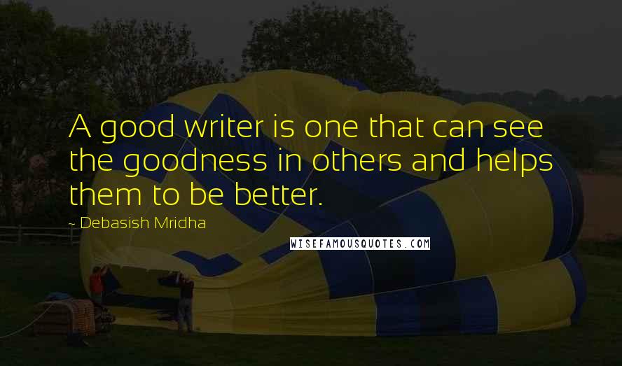 Debasish Mridha Quotes: A good writer is one that can see the goodness in others and helps them to be better.