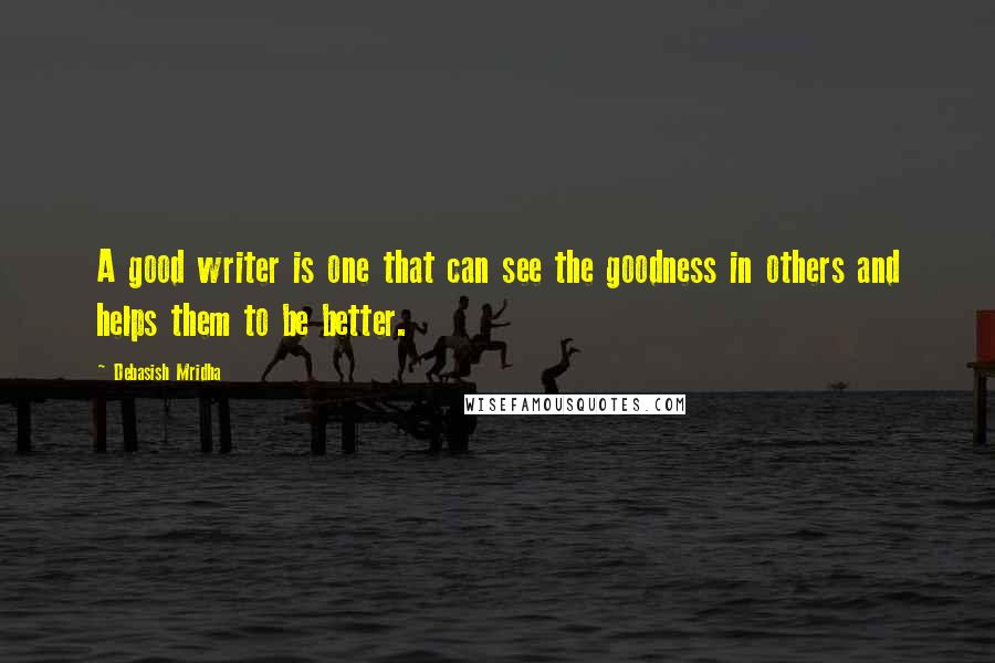 Debasish Mridha Quotes: A good writer is one that can see the goodness in others and helps them to be better.