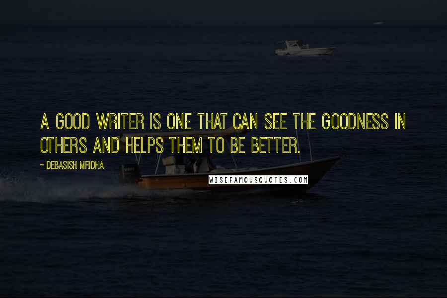 Debasish Mridha Quotes: A good writer is one that can see the goodness in others and helps them to be better.