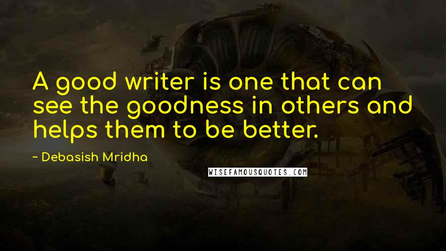 Debasish Mridha Quotes: A good writer is one that can see the goodness in others and helps them to be better.