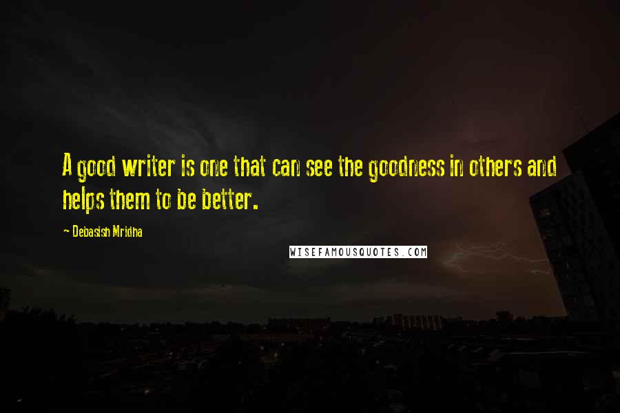 Debasish Mridha Quotes: A good writer is one that can see the goodness in others and helps them to be better.