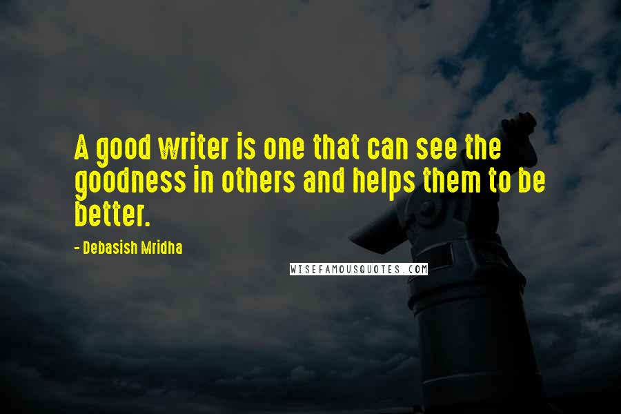 Debasish Mridha Quotes: A good writer is one that can see the goodness in others and helps them to be better.