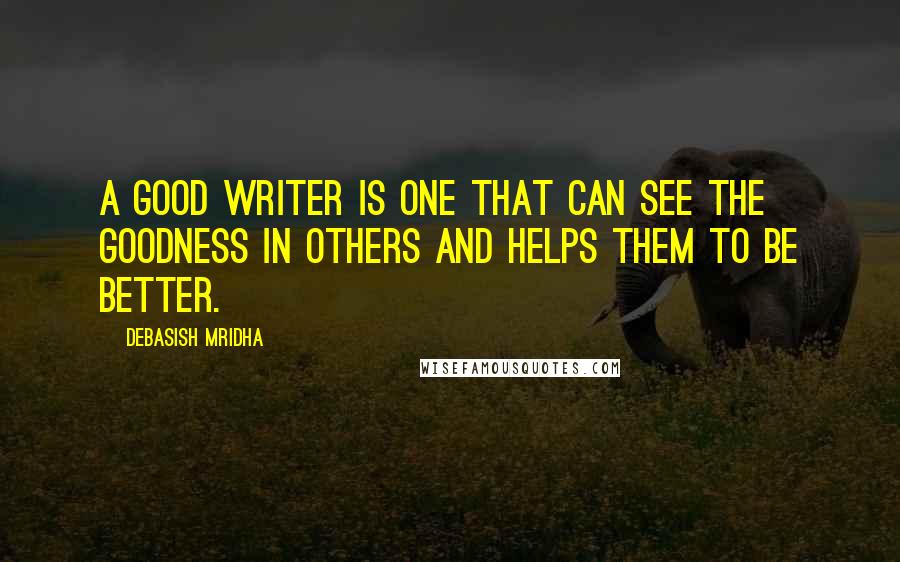 Debasish Mridha Quotes: A good writer is one that can see the goodness in others and helps them to be better.