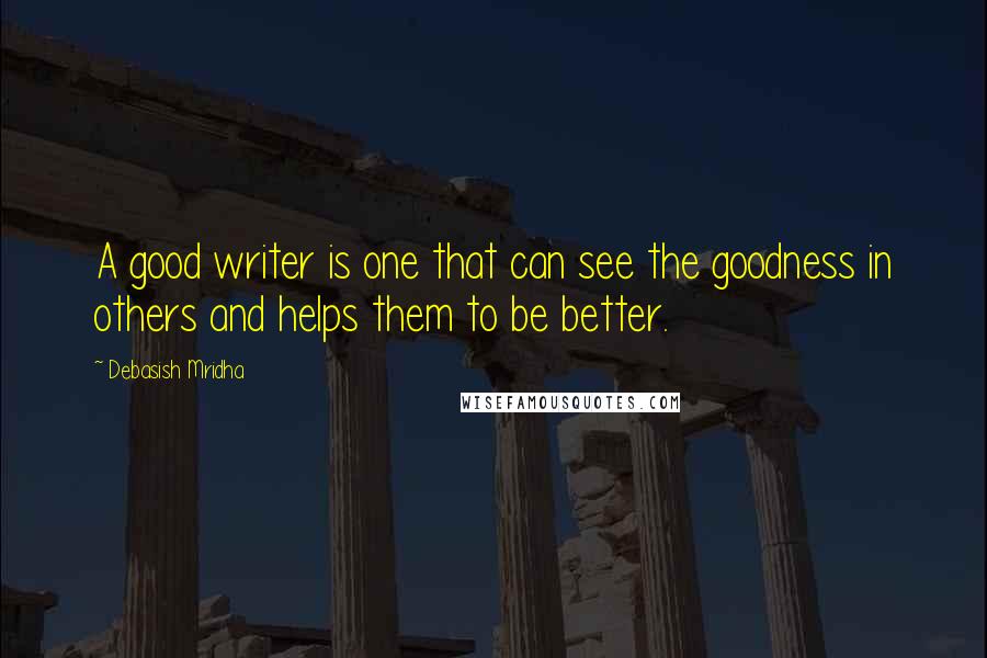 Debasish Mridha Quotes: A good writer is one that can see the goodness in others and helps them to be better.