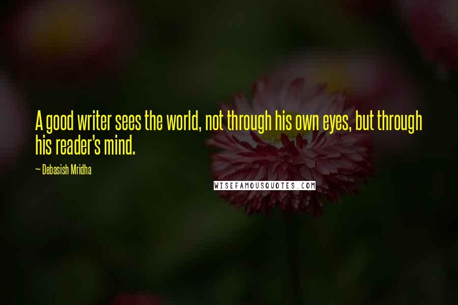 Debasish Mridha Quotes: A good writer sees the world, not through his own eyes, but through his reader's mind.