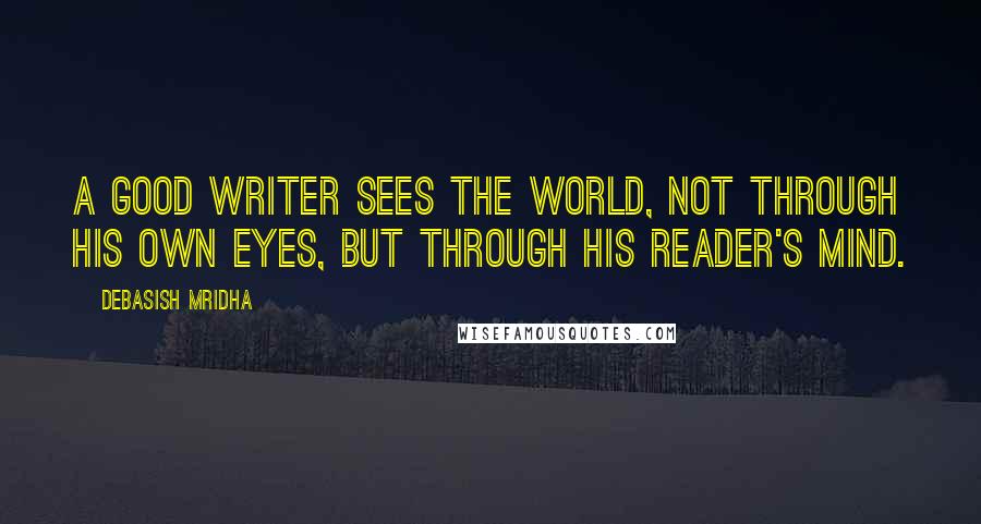 Debasish Mridha Quotes: A good writer sees the world, not through his own eyes, but through his reader's mind.