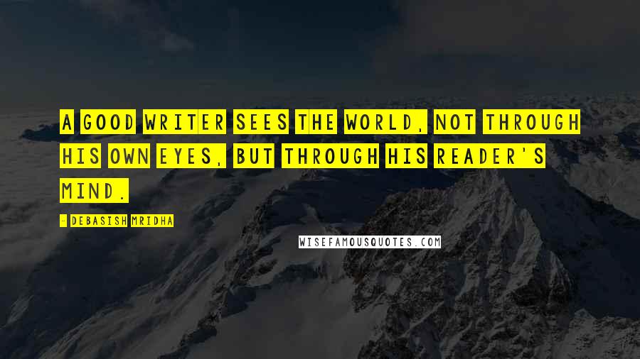 Debasish Mridha Quotes: A good writer sees the world, not through his own eyes, but through his reader's mind.