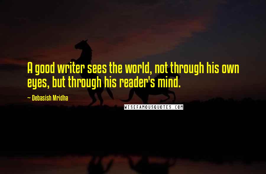 Debasish Mridha Quotes: A good writer sees the world, not through his own eyes, but through his reader's mind.